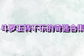 斗罗玉转不乐的奇遇合集