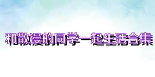 和散漫的同学一起生活合集