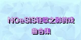 NOeSIS轻歌之影的戏曲合集