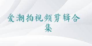 爱潮拍视频剪辑合集