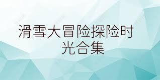 滑雪大冒险探险时光合集