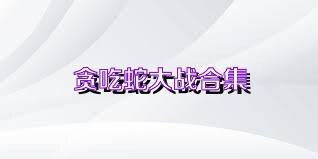 贪吃蛇大战合集