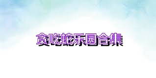贪吃蛇乐园合集