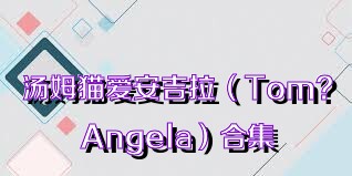 汤姆猫爱安吉拉（Tom?Angela）合集