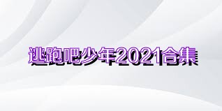 逃跑吧少年2021合集