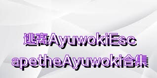 逃离AyuwokiEscapetheAyuwoki合集