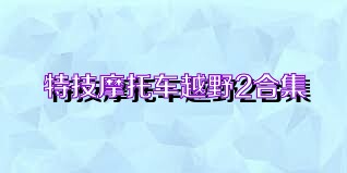 特技摩托车越野2合集