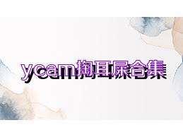 ycam掏耳屎合集