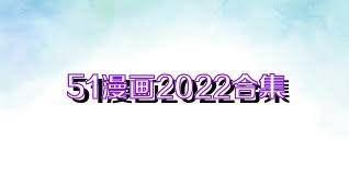 51漫画2022合集