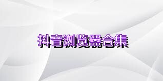 抖音浏览器合集