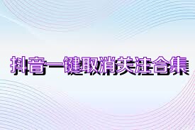 抖音一键取消关注合集
