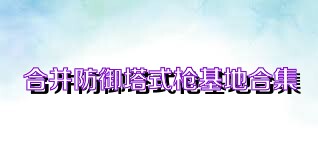 合并防御塔式枪基地合集