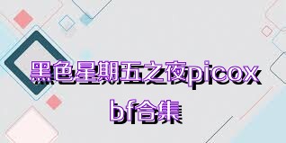 黑色星期五之夜picoxbf合集