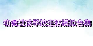 动漫女孩学校生活模拟合集