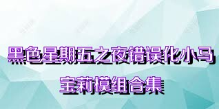 黑色星期五之夜错误化小马宝莉模组合集