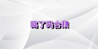 喝了吗合集