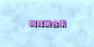 呵耳萌合集