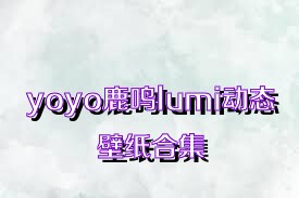 yoyo鹿鸣lumi动态壁纸合集