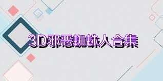 3D邪恶蜘蛛人合集