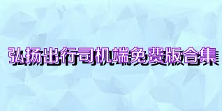 弘扬出行司机端免费版合集