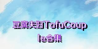 豆腐夫妇TofuCouple合集