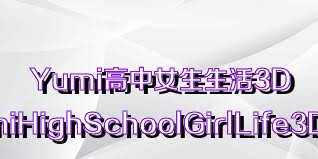 Yumi高中女生生活3D（YumiHighSchoolGirlLife3D）合集