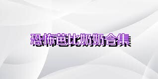 恐怖芭比奶奶合集