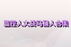 监控人大战马桶人合集