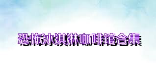 恐怖冰淇淋咖啡馆合集