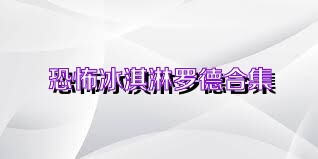 恐怖冰淇淋罗德合集