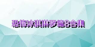 恐怖冰淇淋罗德8合集