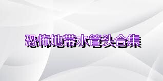 恐怖地带水管头合集