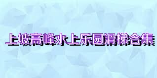 上坡高峰水上乐园滑梯合集