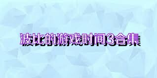 波比的游戏时间3合集