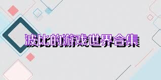 波比的游戏世界合集