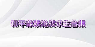 和平像素枪战求生合集