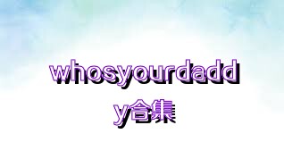 whosyourdaddy合集