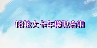 18轮大卡车模拟合集