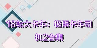 18轮大卡车：极限卡车司机2合集