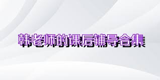韩老师的课后辅导合集