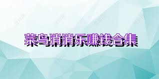 菜鸟消消乐赚钱合集