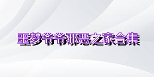 噩梦爷爷邪恶之家合集