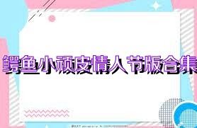 鳄鱼小顽皮情人节版合集