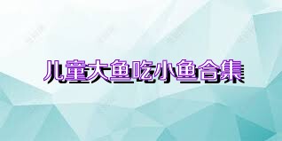 儿童大鱼吃小鱼合集