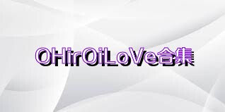 OHirOiLoVe合集