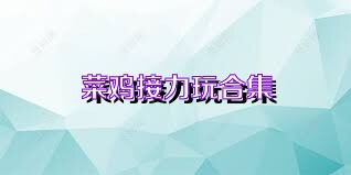 菜鸡接力玩合集