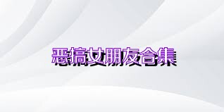 恶搞女朋友合集