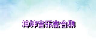 坤坤音乐盒合集