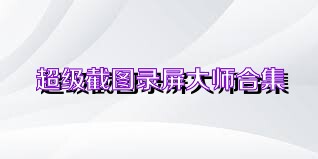 超级截图录屏大师合集