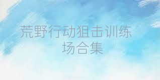 荒野行动狙击训练场合集